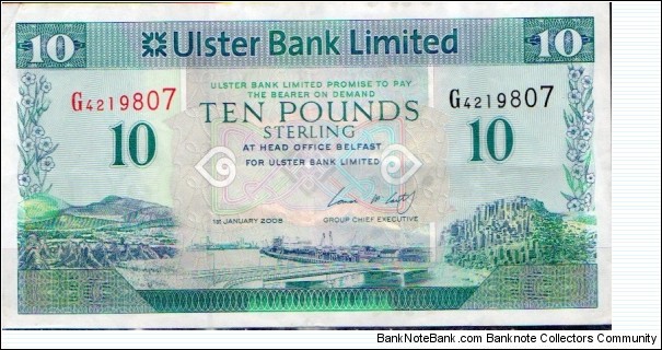 Ulster Bank Limited
1st Jan 2008 
£10 
Group chief excecutive Cormac McCarthy
Ulster landscape each side of Belfast Harbour
Coats of arms in corners value & Bank coat of arms in center
watermark Ulster Bank Limited
Security thread Banknote