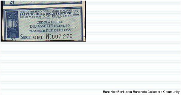 *COUPON*__
Prestito della Ricostruzione__
Lire 17.50 Centesimi__
Issued:26.10.1946
Pay: 01.07.1958__
Serie: 23 / 091 - n° 007.276 Banknote